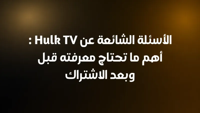 الأسئلة الشائعة عن Hulk TV: أهم ما تحتاج معرفته قبل وبعد الاشتراك