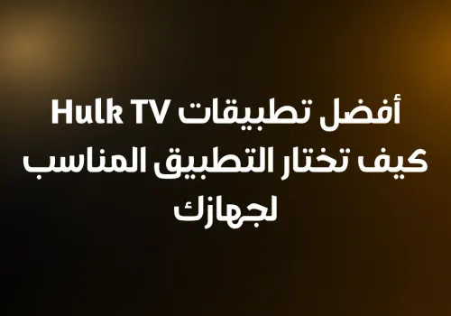 أفضل تطبيقات Hulk TV كيف تختار التطبيق المناسب لجهازك
