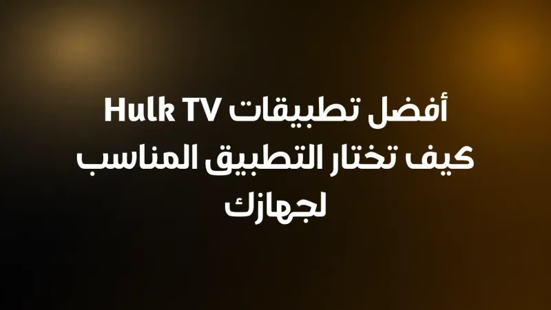 أفضل تطبيقات Hulk TV كيف تختار التطبيق المناسب لجهازك