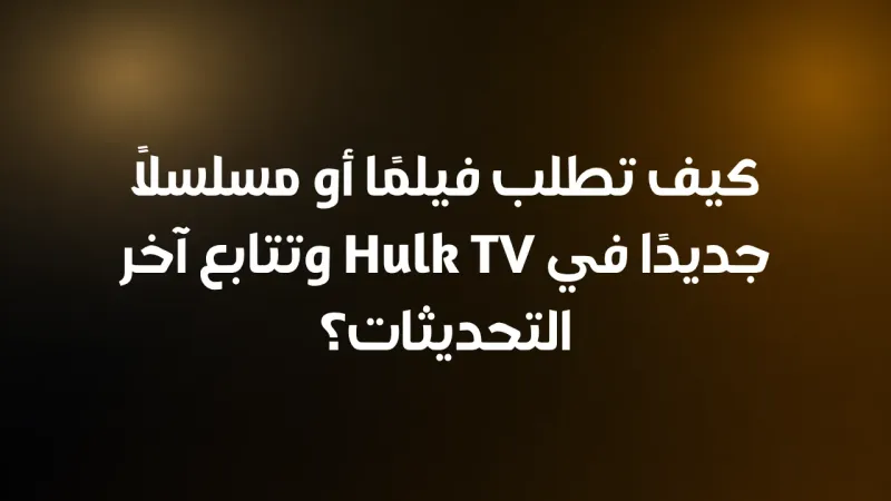 كيف تطلب فيلمًا أو مسلسلًا جديدًا في Hulk TV وتتابع آخر التحديثات؟